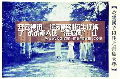 开云视讯-
运动鞋别搭牛仔裤了 试试潮人的“混搭风” 让你美的绝不费劲(图3) 开云官网