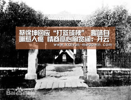 蔡徐坤回应“打篮球梗” 趣味自嘲惹人疼 情商高心胸宽阔:开云快讯(图3) 开云快讯