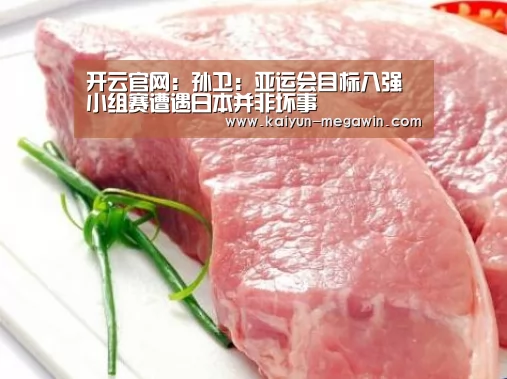 开云官网:孙卫:亚运会目标八强 小组赛遭遇日本并非坏事(图1) 开云官网