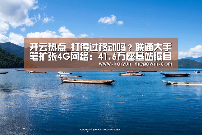 开云热点_打得过移动吗?联通大手笔扩张4G网络:41.6万座基站瞩目(图1) 开云视讯