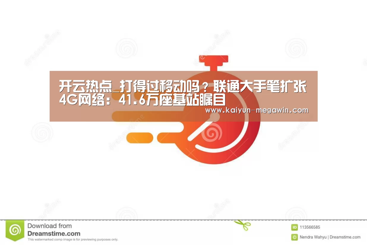 开云热点_打得过移动吗?联通大手笔扩张4G网络:41.6万座基站瞩目(图3) 开云官网